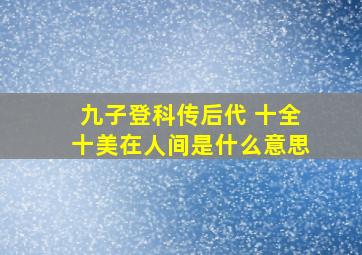 九子登科传后代 十全十美在人间是什么意思